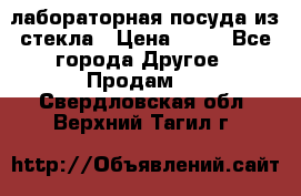 лабораторная посуда из стекла › Цена ­ 10 - Все города Другое » Продам   . Свердловская обл.,Верхний Тагил г.